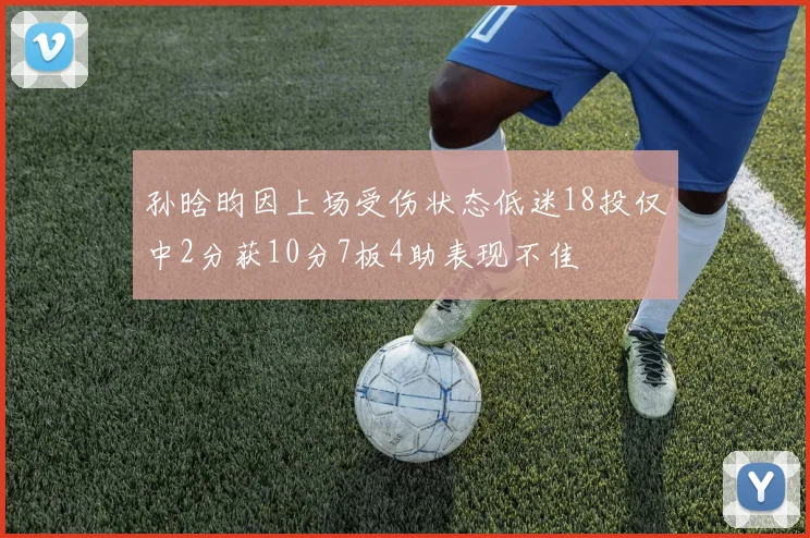 孙晗昀因上场受伤状态低迷18投仅中2分获10分7板4助表现不佳