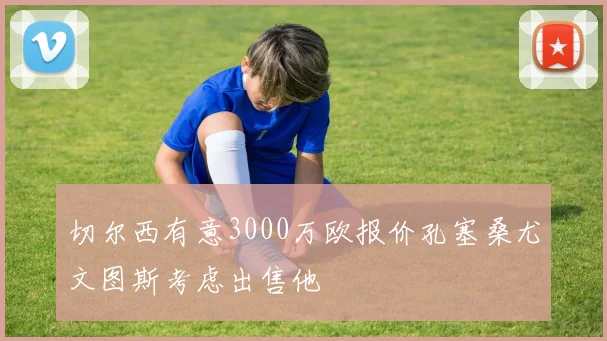 切尔西有意3000万欧报价孔塞桑尤文图斯考虑出售他