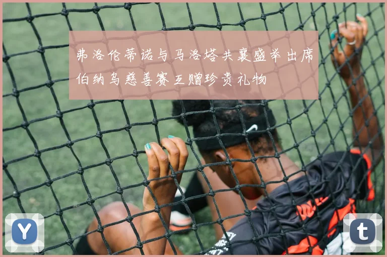 弗洛伦蒂诺与马洛塔共襄盛举出席伯纳乌慈善赛互赠珍贵礼物