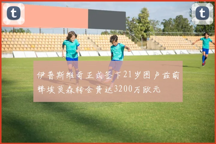 伊普斯维奇正式签下21岁图卢兹前锋埃莫森转会费达3200万欧元