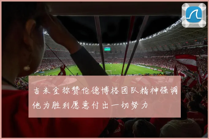 吉米金称赞伦德博格团队精神强调他为胜利愿意付出一切努力