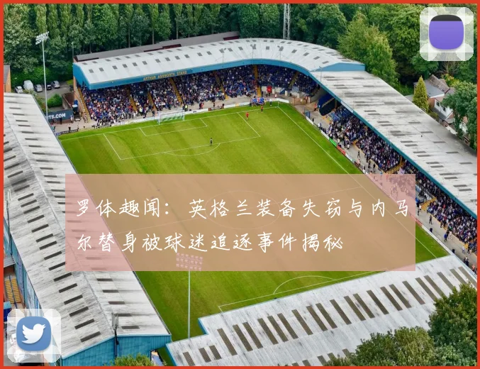 罗体趣闻：英格兰装备失窃与内马尔替身被球迷追逐事件揭秘