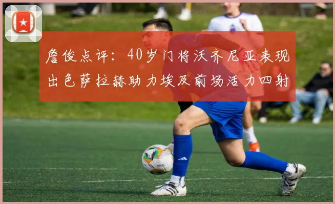 詹俊点评：40岁门将沃齐尼亚表现出色萨拉赫助力埃及前场活力四射