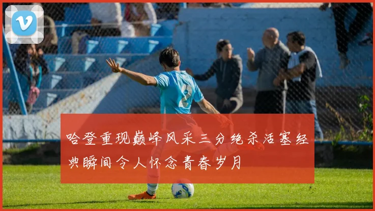 哈登重现巅峰风采三分绝杀活塞经典瞬间令人怀念青春岁月
