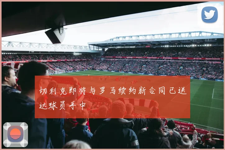 切利克即将与罗马续约新合同已送达球员手中