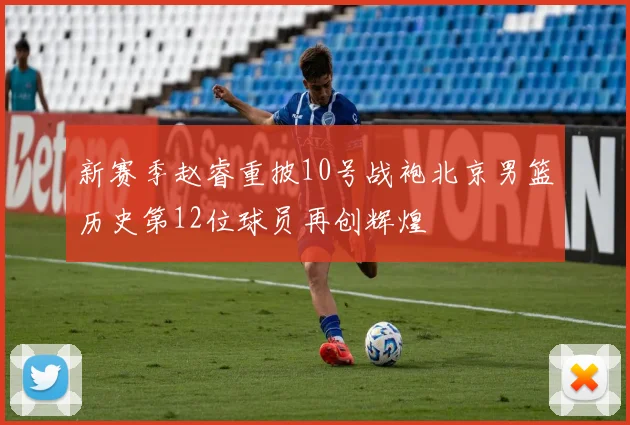 新赛季赵睿重披10号战袍北京男篮历史第12位球员再创辉煌
