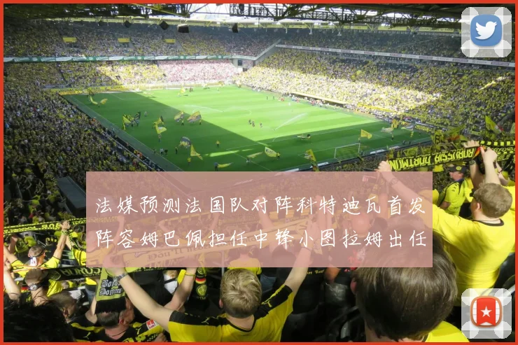 法媒预测法国队对阵科特迪瓦首发阵容姆巴佩担任中锋小图拉姆出任左边锋