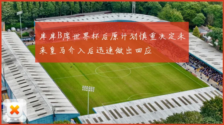 库库B席世界杯后原计划慎重决定未来皇马介入后迅速做出回应