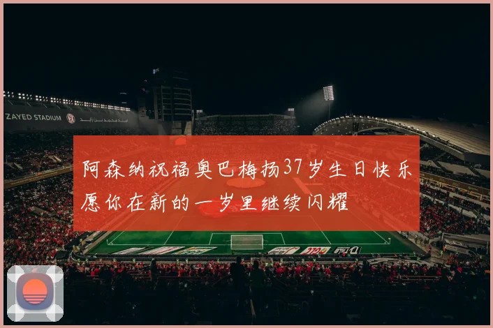 阿森纳祝福奥巴梅扬37岁生日快乐愿你在新的一岁里继续闪耀