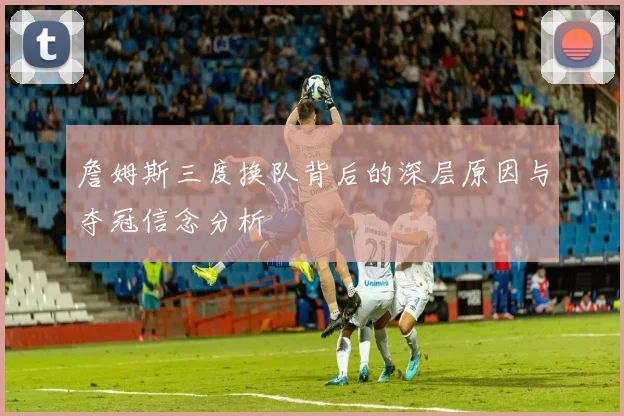 詹姆斯三度换队背后的深层原因与夺冠信念分析