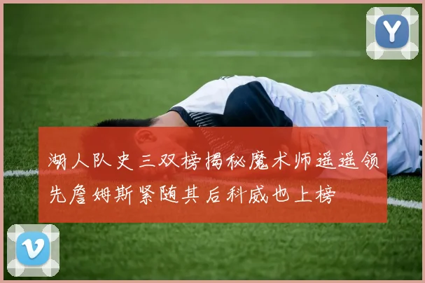 湖人队史三双榜揭秘魔术师遥遥领先詹姆斯紧随其后科威也上榜