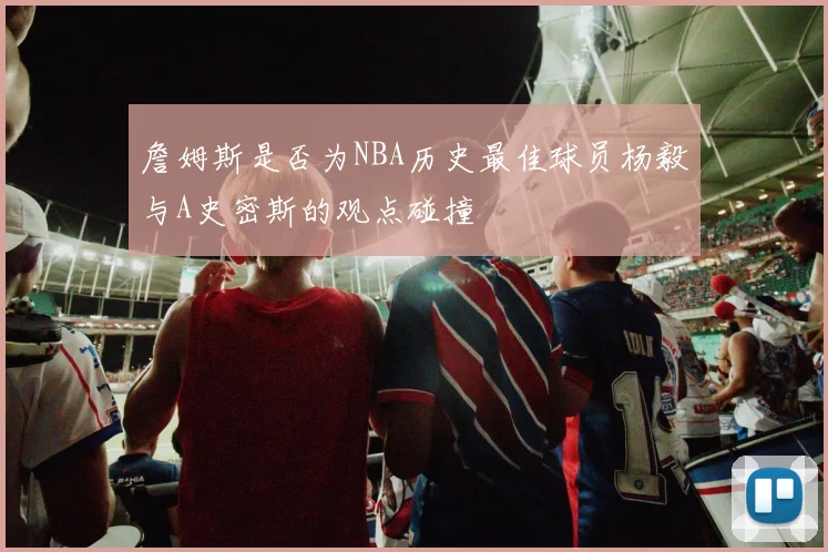 詹姆斯是否为NBA历史最佳球员杨毅与A史密斯的观点碰撞