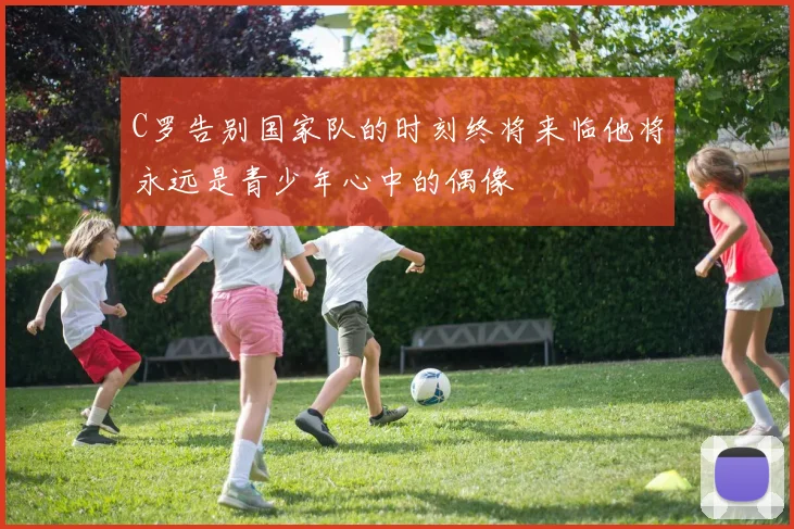 C罗告别国家队的时刻终将来临他将永远是青少年心中的偶像