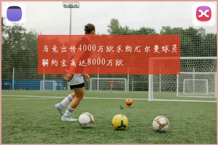 马竞出价4000万欧求购尤尔曼球员解约金高达8000万欧