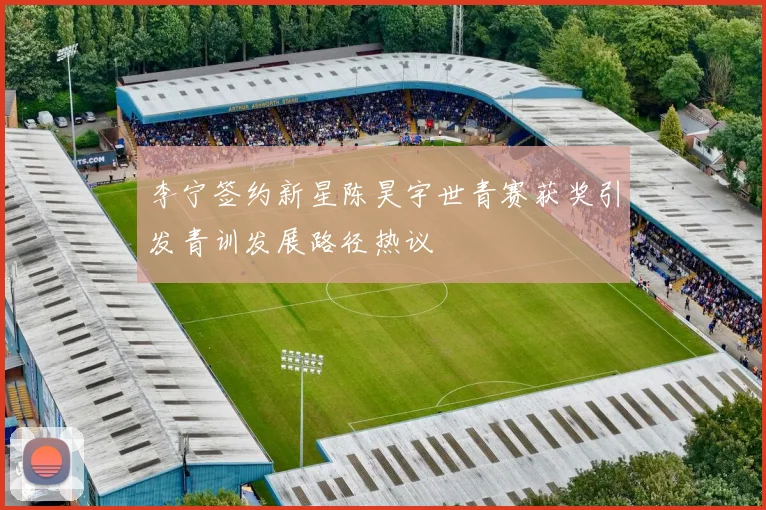 李宁签约新星陈昊宇世青赛获奖引发青训发展路径热议