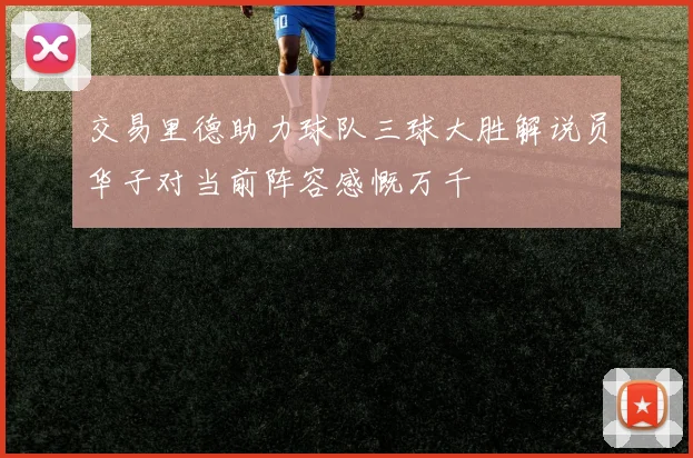 交易里德助力球队三球大胜解说员华子对当前阵容感慨万千