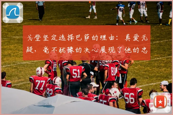 戈登坚定选择巴萨的理由：真爱无疑，毫不犹豫的决心展现了他的忠诚