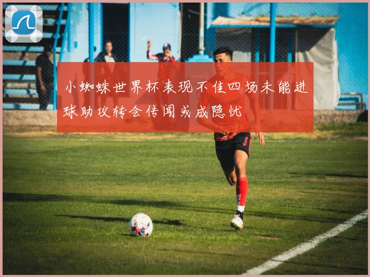 小蜘蛛世界杯表现不佳四场未能进球助攻转会传闻或成隐忧