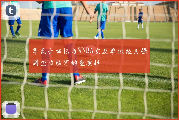 华莱士回忆与WNBA女友单挑经历强调全力防守的重要性