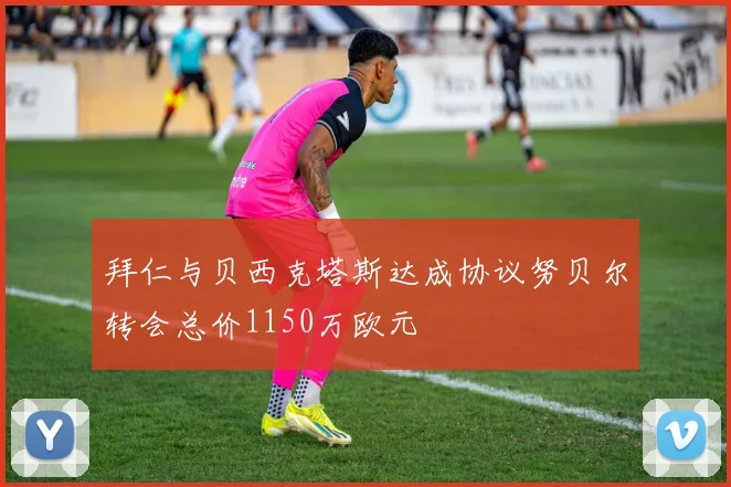 拜仁与贝西克塔斯达成协议努贝尔转会总价1150万欧元