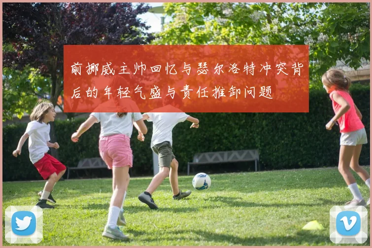 前挪威主帅回忆与瑟尔洛特冲突背后的年轻气盛与责任推卸问题