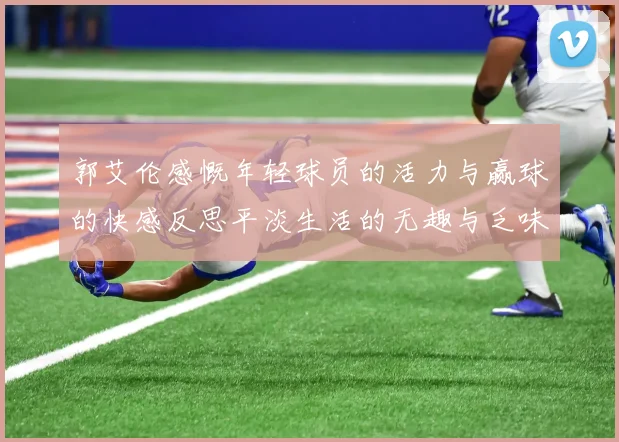 郭艾伦感慨年轻球员的活力与赢球的快感反思平淡生活的无趣与乏味